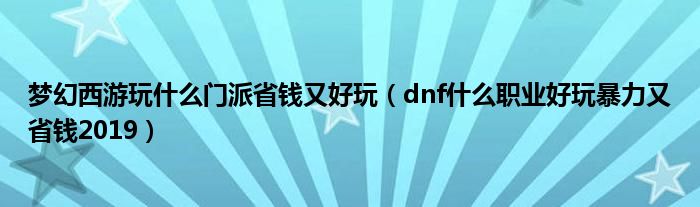 夢(mèng)幻西游玩什么門派省錢又好玩（dnf什么職業(yè)好玩暴力又省錢2019）