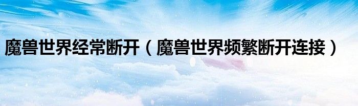 魔獸世界經(jīng)常斷開(kāi)（魔獸世界頻繁斷開(kāi)連接）
