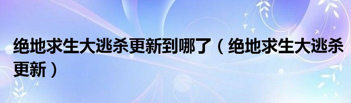 絕地求生大逃殺更新到哪了（絕地求生大逃殺更新）