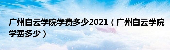 廣州白云學(xué)院學(xué)費多少2021（廣州白云學(xué)院學(xué)費多少）