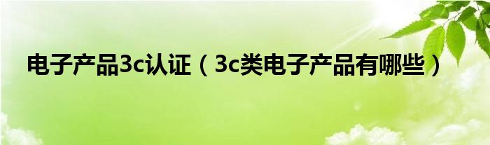 電子產(chǎn)品3c認證（3c類電子產(chǎn)品有哪些）