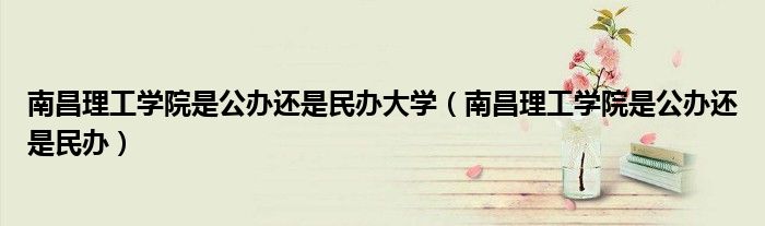 南昌理工學(xué)院是公辦還是民辦大學(xué)（南昌理工學(xué)院是公辦還是民辦）