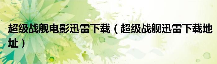 超級(jí)戰(zhàn)艦電影迅雷下載（超級(jí)戰(zhàn)艦迅雷下載地址）