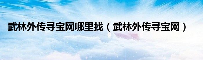 武林外傳尋寶網(wǎng)哪里找（武林外傳尋寶網(wǎng)）