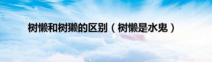 樹懶和樹獺的區(qū)別（樹懶是水鬼）