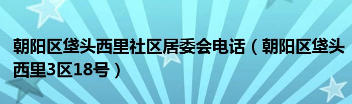 朝陽(yáng)區(qū)垡頭西里社區(qū)居委會(huì)電話（朝陽(yáng)區(qū)垡頭西里3區(qū)18號(hào)）