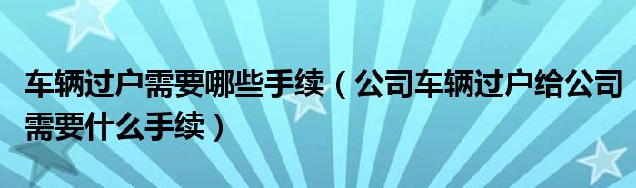 車輛過(guò)戶需要哪些手續(xù)（公司車輛過(guò)戶給公司需要什么手續(xù)）