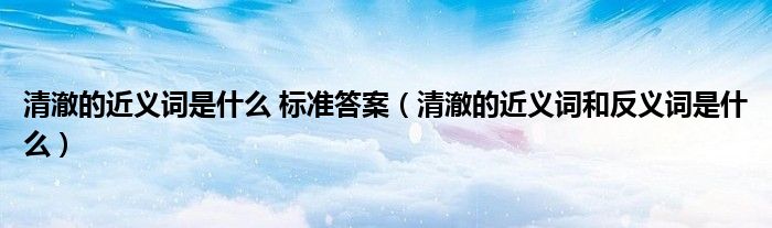 清澈的近義詞是什么 標(biāo)準(zhǔn)答案（清澈的近義詞和反義詞是什么）