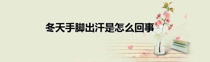 冬天手腳出汗是怎么回事