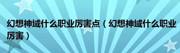 幻想神域什么職業(yè)厲害點(diǎn)（幻想神域什么職業(yè)厲害）