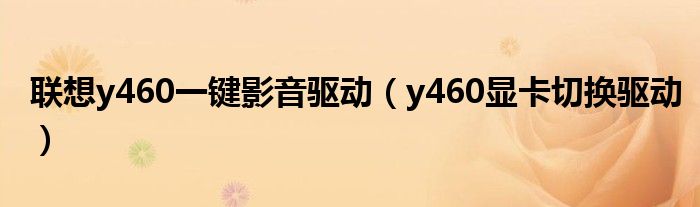 聯(lián)想y460一鍵影音驅(qū)動(dòng)（y460顯卡切換驅(qū)動(dòng)）