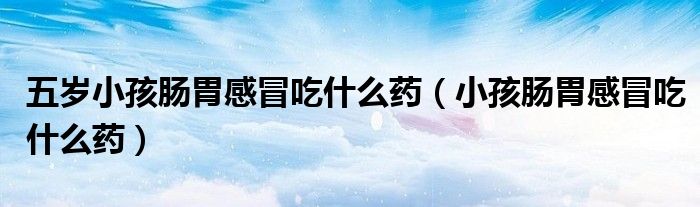 五歲小孩腸胃感冒吃什么藥（小孩腸胃感冒吃什么藥）