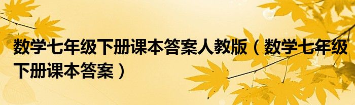 數(shù)學(xué)七年級(jí)下冊(cè)課本答案人教版（數(shù)學(xué)七年級(jí)下冊(cè)課本答案）