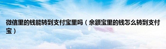 微信里的錢能轉(zhuǎn)到支付寶里嗎（余額寶里的錢怎么轉(zhuǎn)到支付寶）