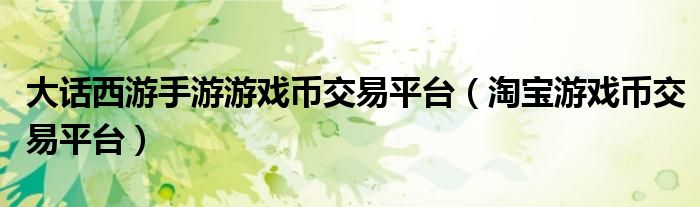大話西游手游游戲幣交易平臺(tái)（淘寶游戲幣交易平臺(tái)）