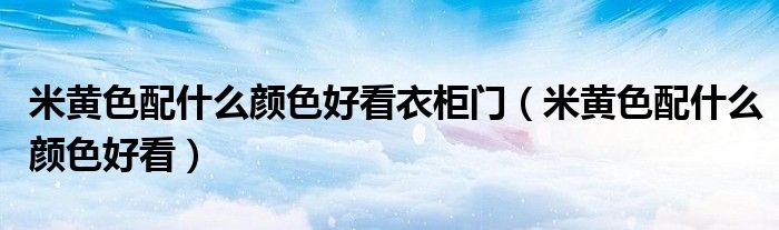 米黃色配什么顏色好看衣柜門（米黃色配什么顏色好看）