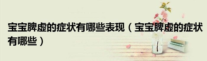 寶寶脾虛的癥狀有哪些表現(xiàn)（寶寶脾虛的癥狀有哪些）