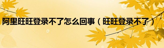阿里旺旺登錄不了怎么回事（旺旺登錄不了）