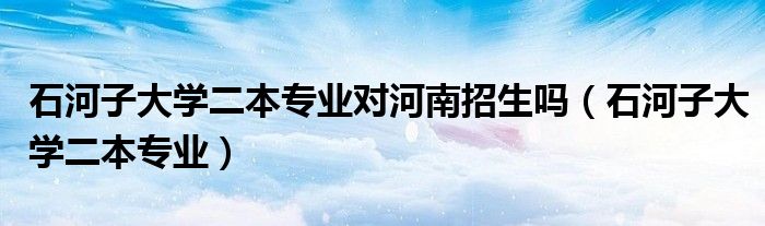 石河子大學(xué)二本專業(yè)對河南招生嗎（石河子大學(xué)二本專業(yè)）