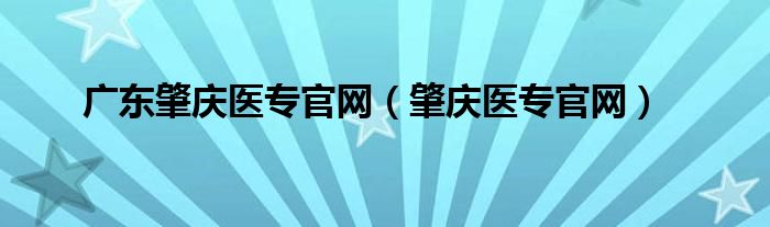 廣東肇慶醫(yī)專官網(wǎng)（肇慶醫(yī)專官網(wǎng)）