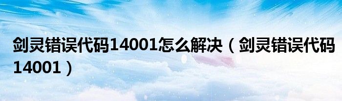 劍靈錯誤代碼14001怎么解決（劍靈錯誤代碼14001）