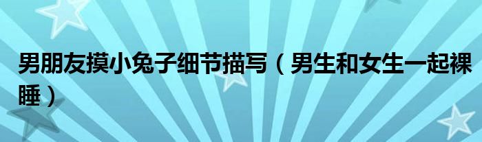 男朋友摸小兔子細(xì)節(jié)描寫（男生和女生一起裸睡）