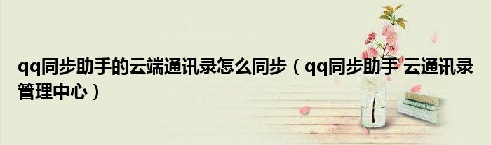 qq同步助手的云端通訊錄怎么同步（qq同步助手 云通訊錄管理中心）