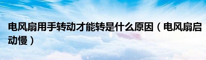 電風(fēng)扇用手轉(zhuǎn)動(dòng)才能轉(zhuǎn)是什么原因（電風(fēng)扇啟動(dòng)慢）