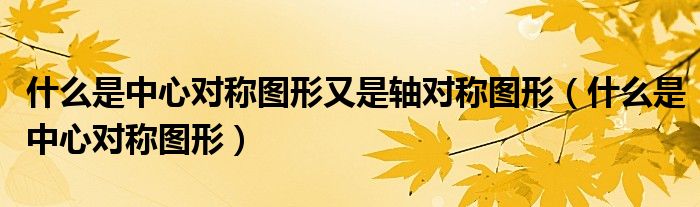 什么是中心對稱圖形又是軸對稱圖形（什么是中心對稱圖形）