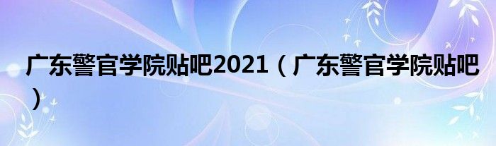 廣東警官學(xué)院貼吧2021（廣東警官學(xué)院貼吧）