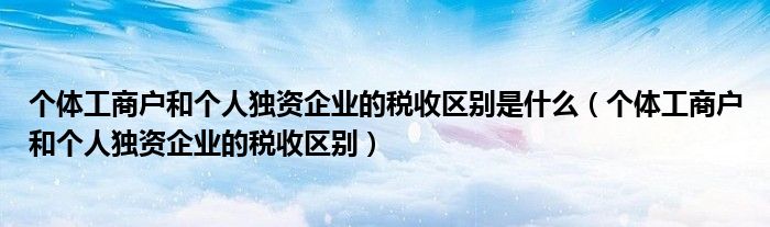 個體工商戶和個人獨資企業(yè)的稅收區(qū)別是什么（個體工商戶和個人獨資企業(yè)的稅收區(qū)別）