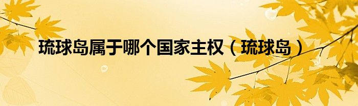 琉球島屬于哪個國家主權(quán)（琉球島）