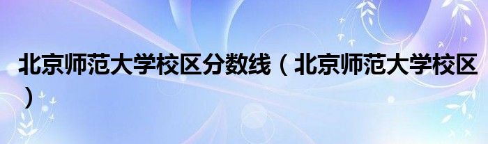 北京師范大學(xué)校區(qū)分?jǐn)?shù)線（北京師范大學(xué)校區(qū)）