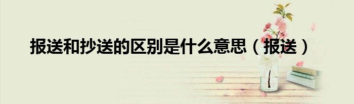 報(bào)送和抄送的區(qū)別是什么意思（報(bào)送）