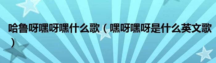 哈魯呀嘿呀嘿什么歌（嘿呀嘿呀是什么英文歌）