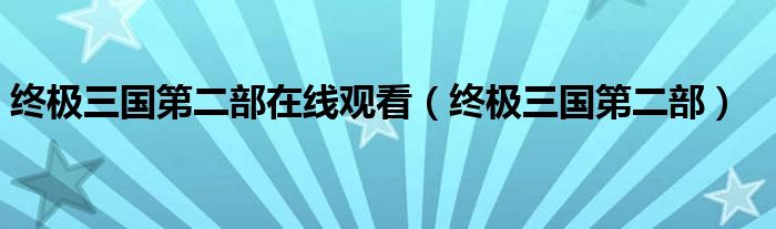 終極三國(guó)第二部在線觀看（終極三國(guó)第二部）