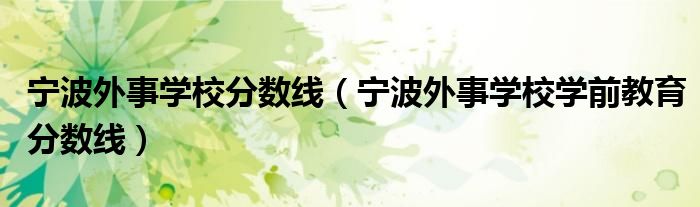 寧波外事學(xué)校分?jǐn)?shù)線（寧波外事學(xué)校學(xué)前教育分?jǐn)?shù)線）