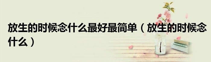 放生的時候念什么最好最簡單（放生的時候念什么）