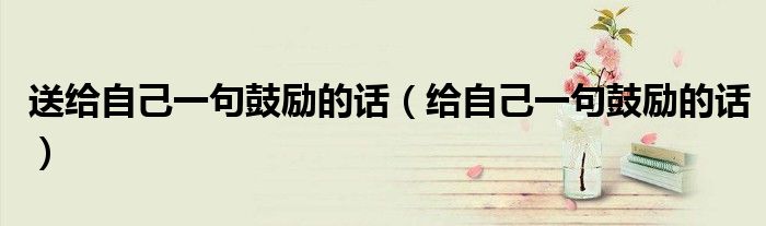 送給自己一句鼓勵(lì)的話（給自己一句鼓勵(lì)的話）