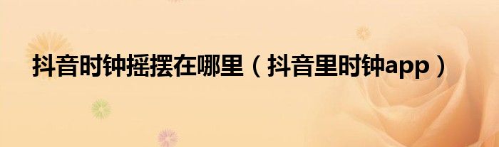 抖音時鐘搖擺在哪里（抖音里時鐘app）