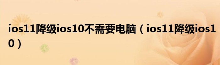 ios11降級(jí)ios10不需要電腦（ios11降級(jí)ios10）