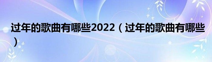 過(guò)年的歌曲有哪些2022（過(guò)年的歌曲有哪些）