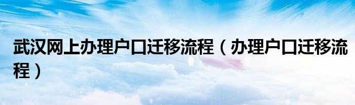 武漢網(wǎng)上辦理戶口遷移流程（辦理戶口遷移流程）