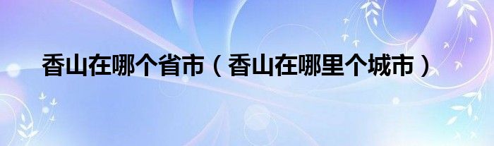 香山在哪個(gè)省市（香山在哪里個(gè)城市）