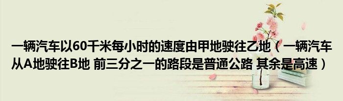 一輛汽車以60千米每小時的速度由甲地駛往乙地（一輛汽車從A地駛往B地 前三分之一的路段是普通公路 其余是高速）