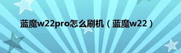藍(lán)魔w22pro怎么刷機(jī)（藍(lán)魔w22）