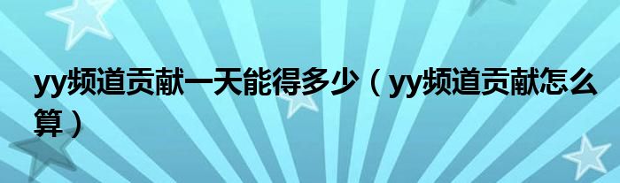 yy頻道貢獻一天能得多少（yy頻道貢獻怎么算）