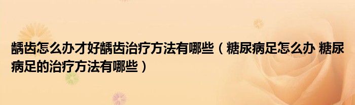 齲齒怎么辦才好齲齒治療方法有哪些（糖尿病足怎么辦 糖尿病足的治療方法有哪些）