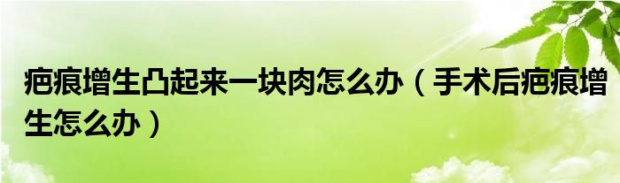 疤痕增生凸起來(lái)一塊肉怎么辦（手術(shù)后疤痕增生怎么辦）