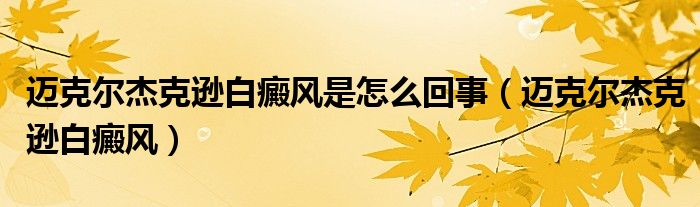 邁克爾杰克遜白癜風(fēng)是怎么回事（邁克爾杰克遜白癜風(fēng)）